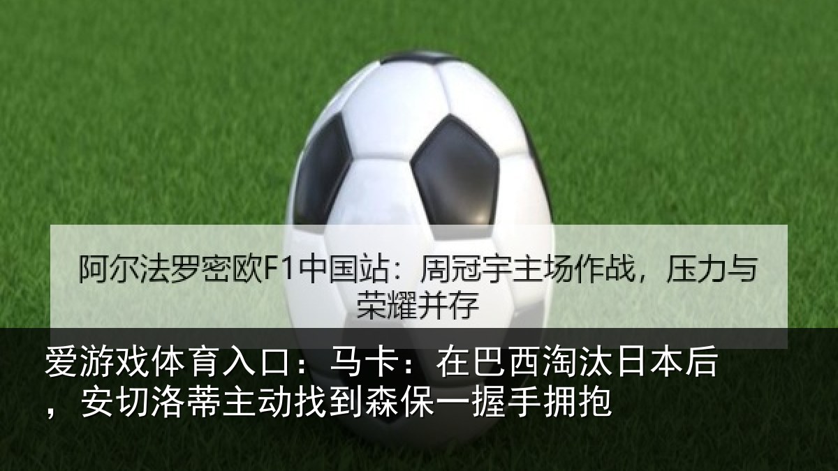 爱游戏体育入口:马卡:在巴西淘汰日本后,安切洛蒂主动找到森保一握手拥抱