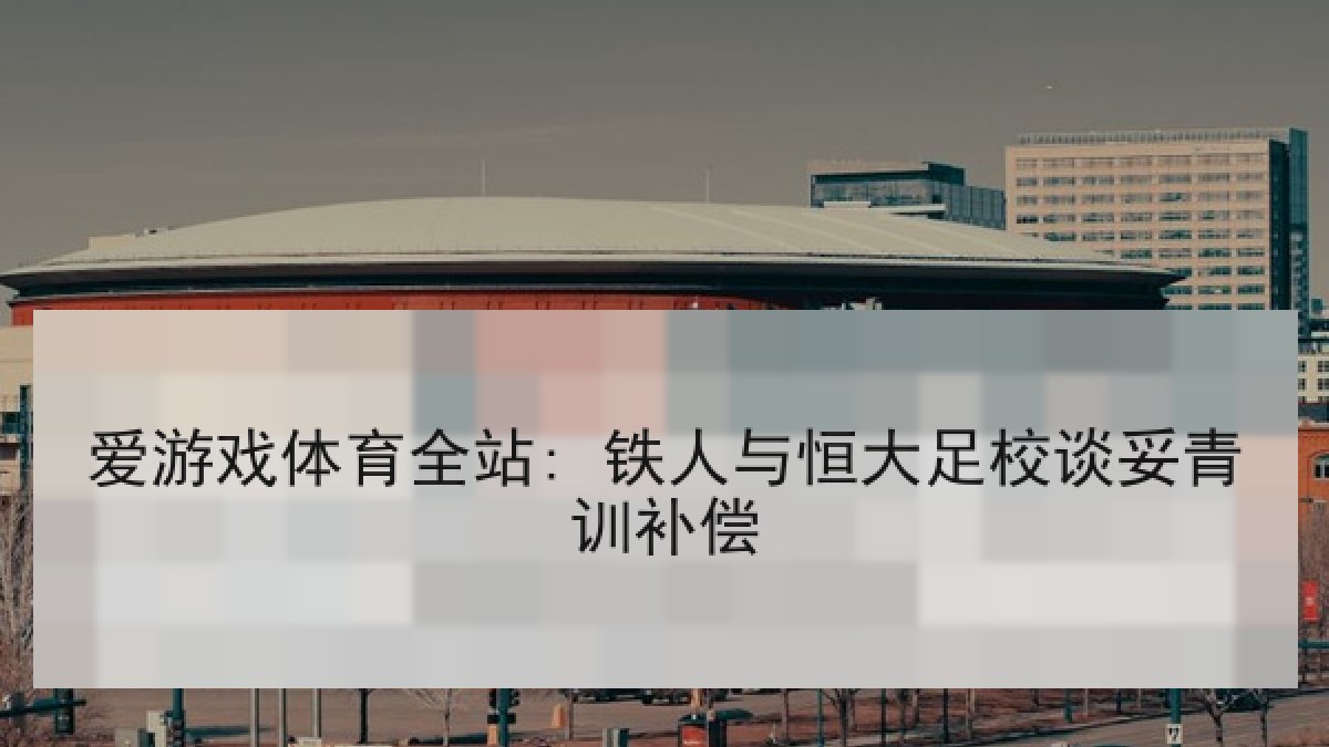 爱游戏体育全站: 铁人与恒大足校谈妥青训补偿 爱游戏体育全站: 铁人与恒大足校谈妥青训补偿
