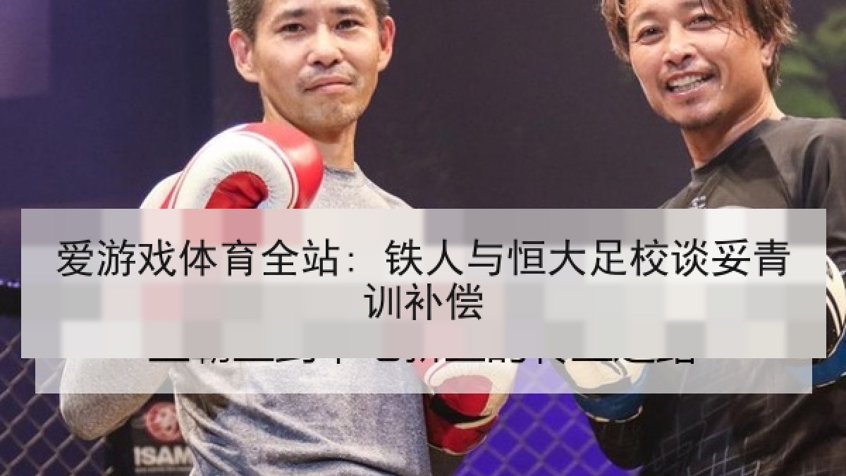 爱游戏体育全站: 铁人与恒大足校谈妥青训补偿 爱游戏体育全站: 铁人与恒大足校谈妥青训补偿