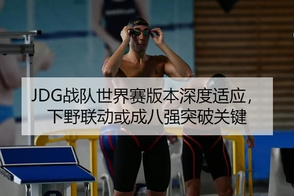 JDG战队世界赛版本深度适应，下野联动或成八强突破关键