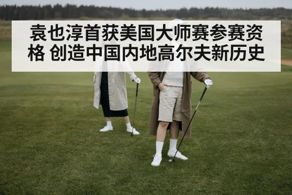 袁也淳首获美国大师赛参赛资格 创造中国内地高尔夫新历史