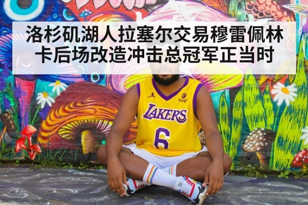 洛杉矶湖人拉塞尔交易穆雷佩林卡后场改造冲击总冠军正当时