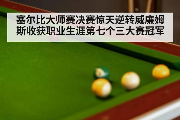 塞尔比大师赛决赛惊天逆转威廉姆斯收获职业生涯第七个三大赛冠军